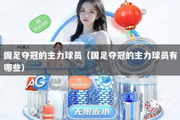 国足夺冠的主力球员（国足夺冠的主力球员有哪些）