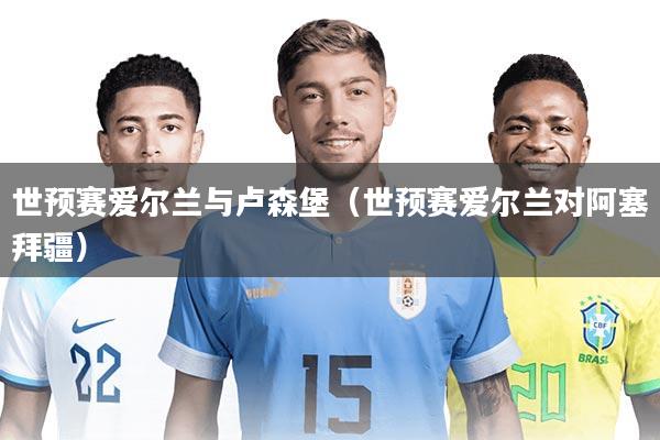 世预赛爱尔兰与卢森堡（世预赛爱尔兰对阿塞拜疆）