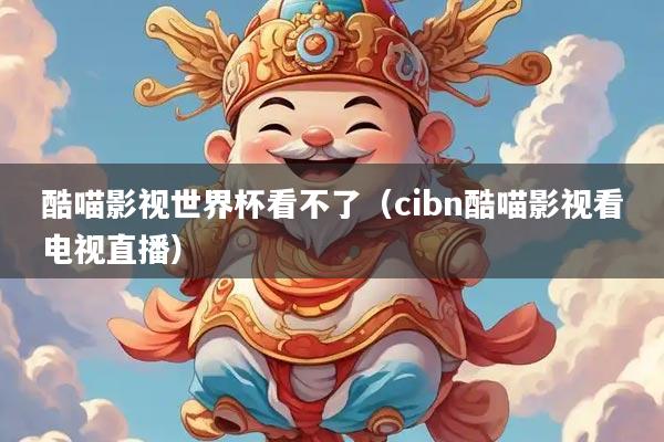 酷喵影视世界杯看不了(cibn酷喵影视看电视直播)