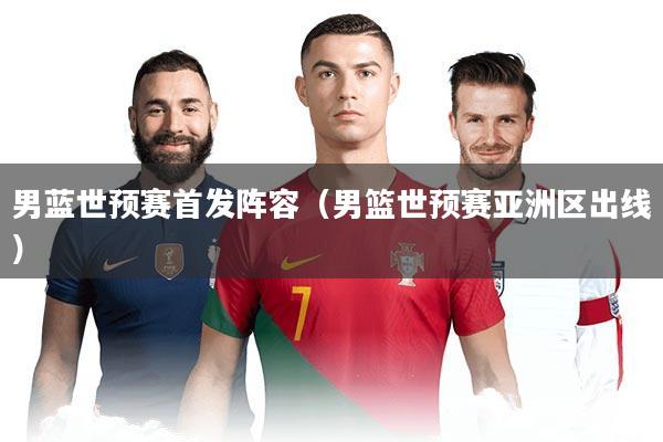 男蓝世预赛首发阵容(男篮世预赛亚洲区出线)