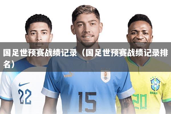 国足世预赛战绩记录（国足世预赛战绩记录排名）