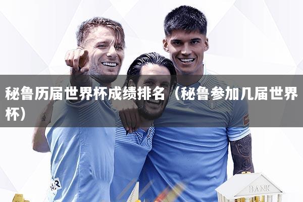 秘鲁历届世界杯成绩排名（秘鲁参加几届世界杯）
