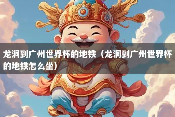 龙洞到广州世界杯的地铁（龙洞到广州世界杯的地铁怎么坐）