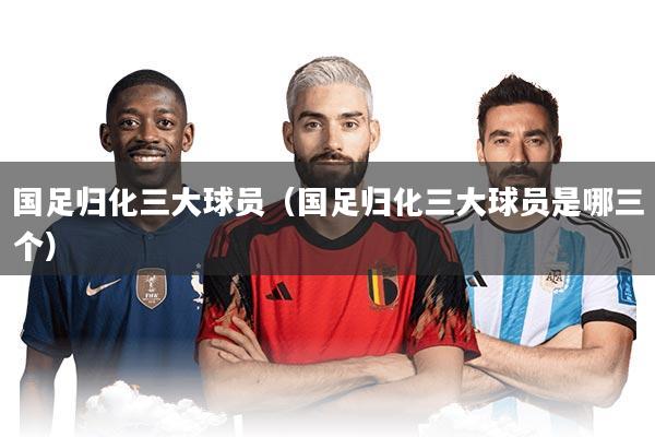 详细阅读:国足归化三大球员(国足归化三大球员是哪三个) 国足归化三大球员(国足归化三大球员是哪三个)