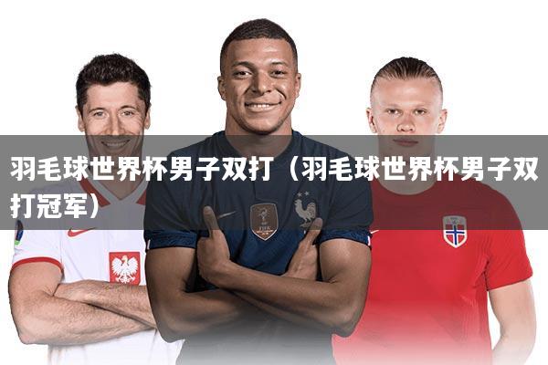 羽毛球世界杯男子双打(羽毛球世界杯男子双打冠军)