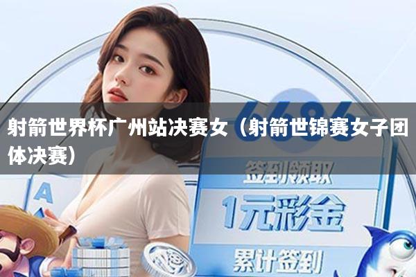 射箭世界杯广州站决赛女（射箭世锦赛女子团体决赛）