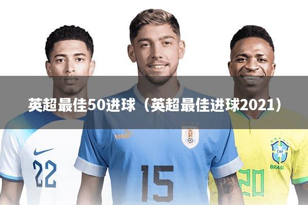 英超最佳50进球（英超最佳进球2021）