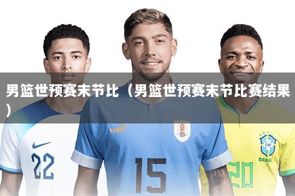 男篮世预赛末节比（男篮世预赛末节比赛结果）