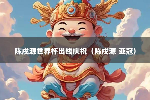 陈戌源世界杯出线庆祝（陈戌源 亚冠）